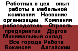 Работник в цех – опыт работы в мебельной компании › Название организации ­ Компания-работодатель › Отрасль предприятия ­ Другое › Минимальный оклад ­ 1 - Все города Работа » Вакансии   . Алтайский край,Белокуриха г.